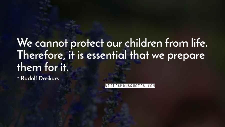 Rudolf Dreikurs Quotes: We cannot protect our children from life. Therefore, it is essential that we prepare them for it.