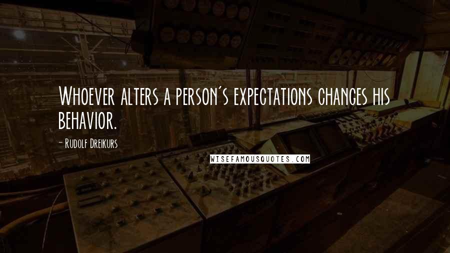 Rudolf Dreikurs Quotes: Whoever alters a person's expectations changes his behavior.