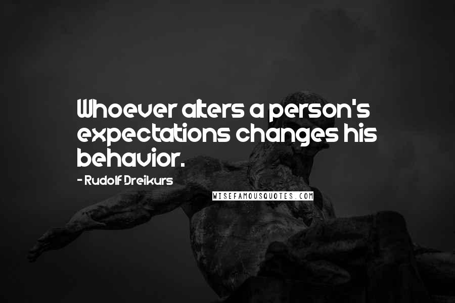 Rudolf Dreikurs Quotes: Whoever alters a person's expectations changes his behavior.