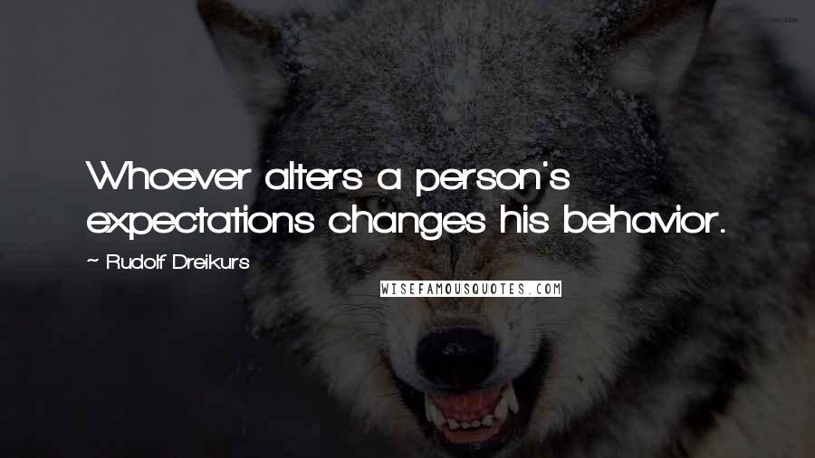 Rudolf Dreikurs Quotes: Whoever alters a person's expectations changes his behavior.