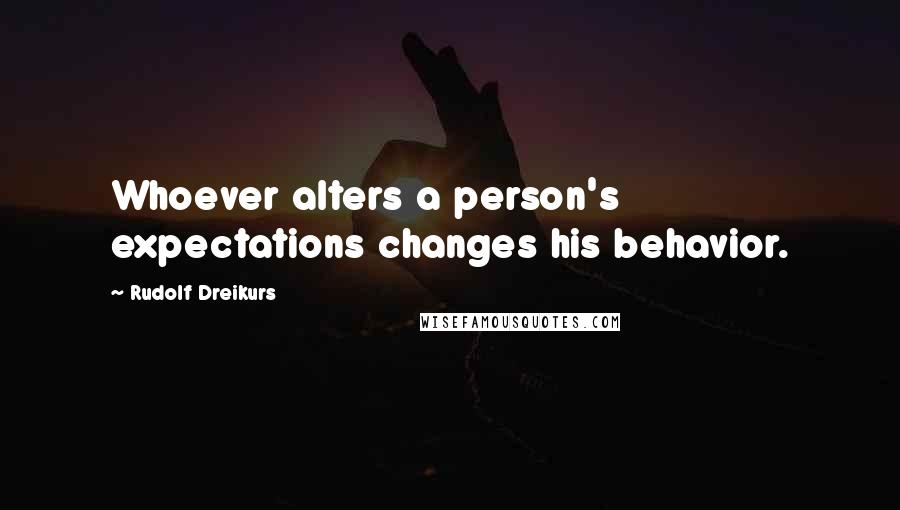 Rudolf Dreikurs Quotes: Whoever alters a person's expectations changes his behavior.