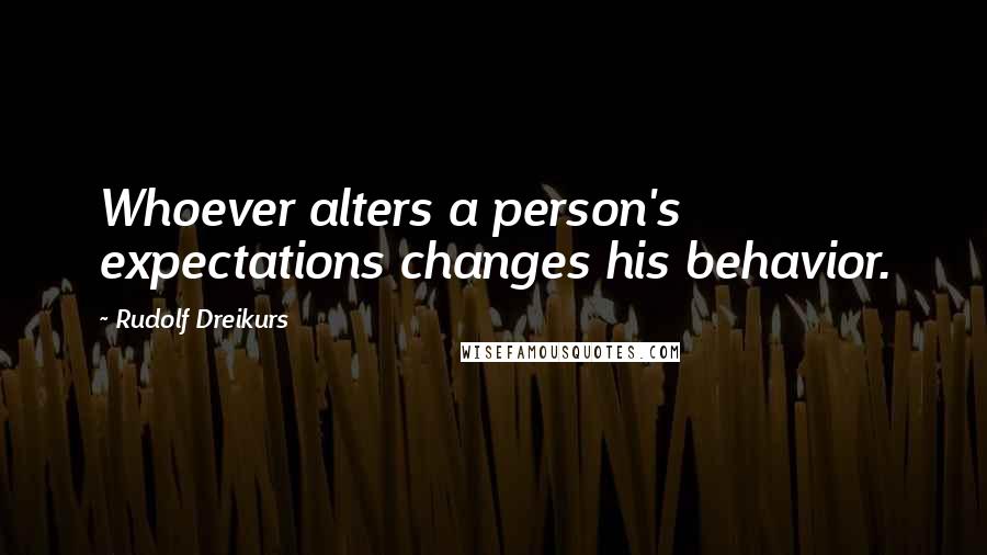 Rudolf Dreikurs Quotes: Whoever alters a person's expectations changes his behavior.