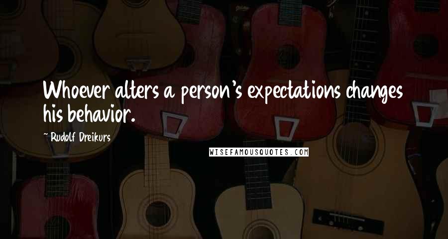 Rudolf Dreikurs Quotes: Whoever alters a person's expectations changes his behavior.