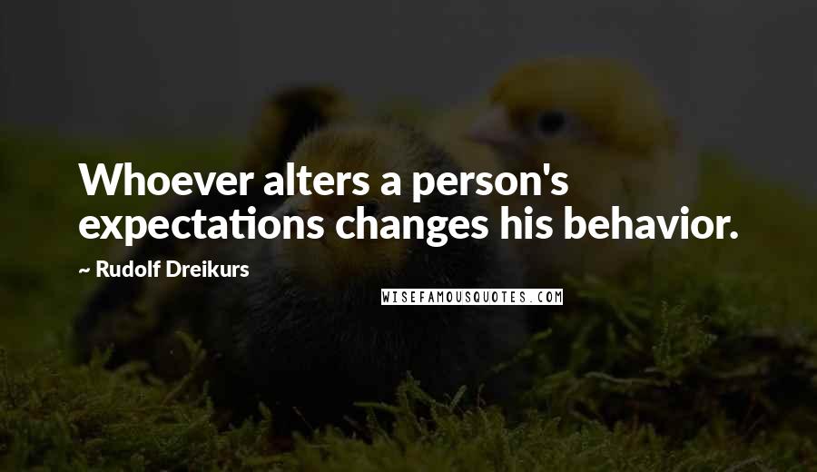 Rudolf Dreikurs Quotes: Whoever alters a person's expectations changes his behavior.