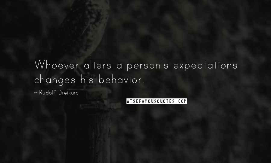 Rudolf Dreikurs Quotes: Whoever alters a person's expectations changes his behavior.