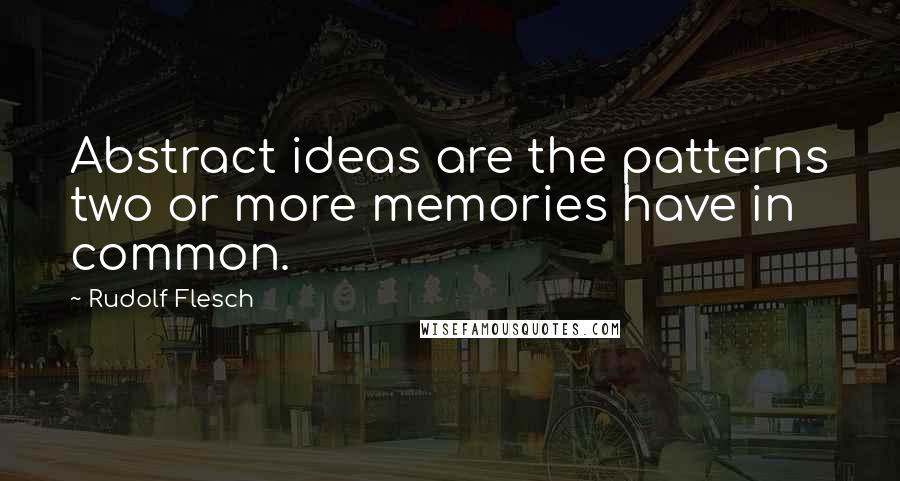 Rudolf Flesch Quotes: Abstract ideas are the patterns two or more memories have in common.