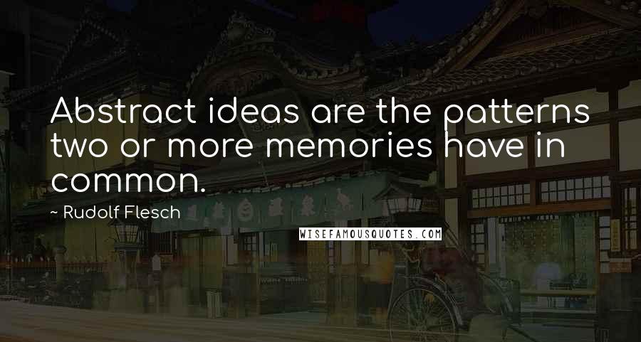 Rudolf Flesch Quotes: Abstract ideas are the patterns two or more memories have in common.