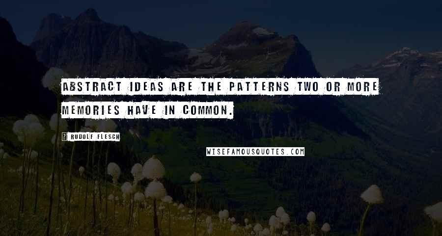 Rudolf Flesch Quotes: Abstract ideas are the patterns two or more memories have in common.