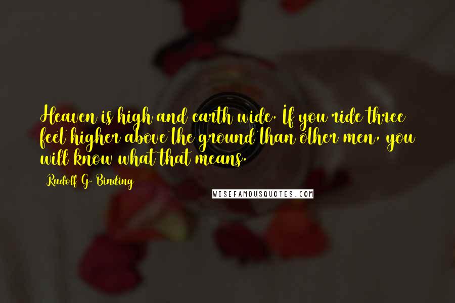 Rudolf G. Binding Quotes: Heaven is high and earth wide. If you ride three feet higher above the ground than other men, you will know what that means.