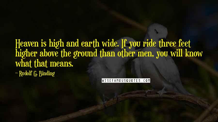 Rudolf G. Binding Quotes: Heaven is high and earth wide. If you ride three feet higher above the ground than other men, you will know what that means.