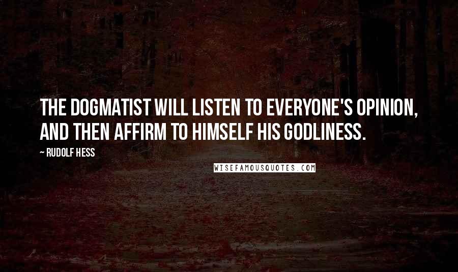 Rudolf Hess Quotes: The dogmatist will listen to everyone's opinion, and then affirm to himself his godliness.