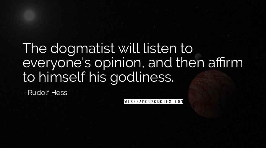 Rudolf Hess Quotes: The dogmatist will listen to everyone's opinion, and then affirm to himself his godliness.