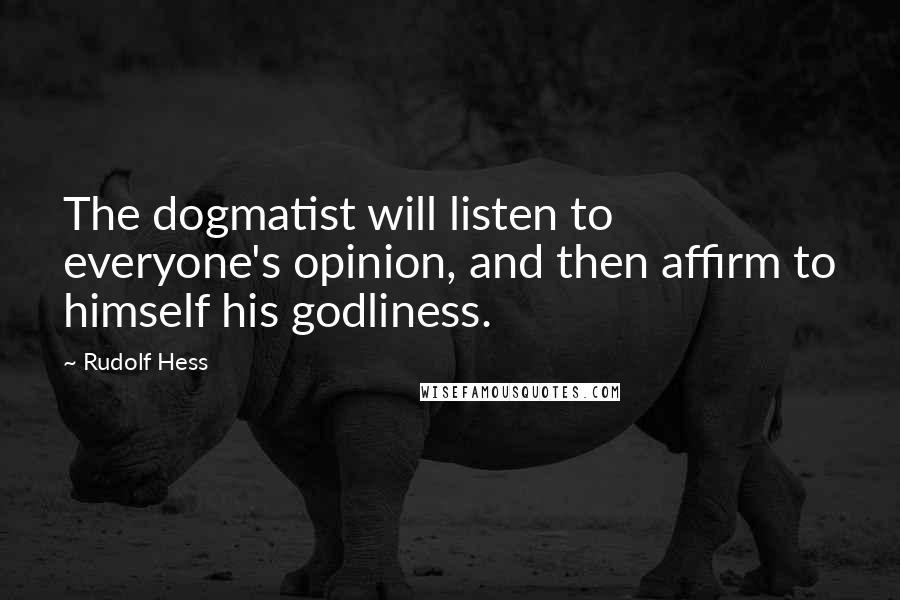 Rudolf Hess Quotes: The dogmatist will listen to everyone's opinion, and then affirm to himself his godliness.