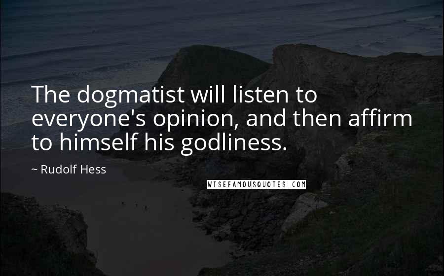 Rudolf Hess Quotes: The dogmatist will listen to everyone's opinion, and then affirm to himself his godliness.
