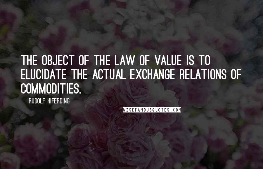 Rudolf Hiferding Quotes: The object of the law of value is to elucidate the actual exchange relations of commodities.