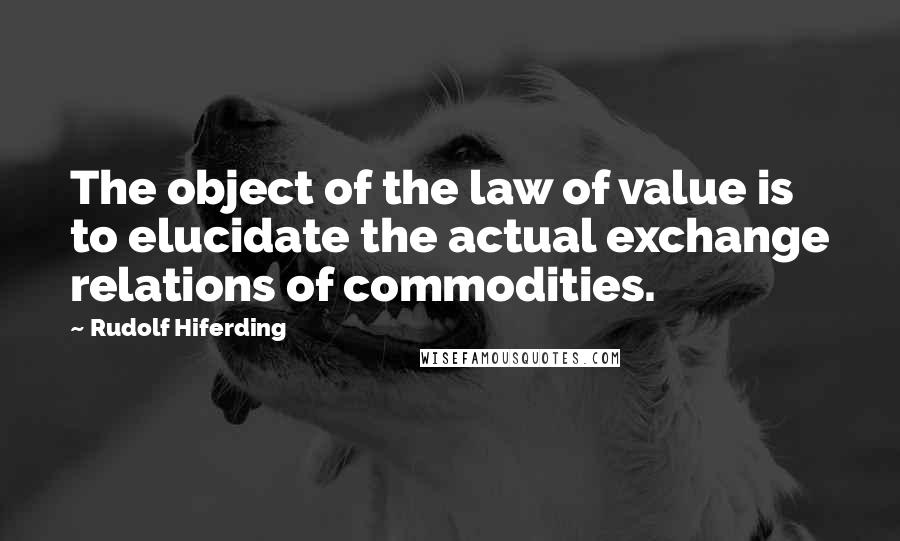 Rudolf Hiferding Quotes: The object of the law of value is to elucidate the actual exchange relations of commodities.