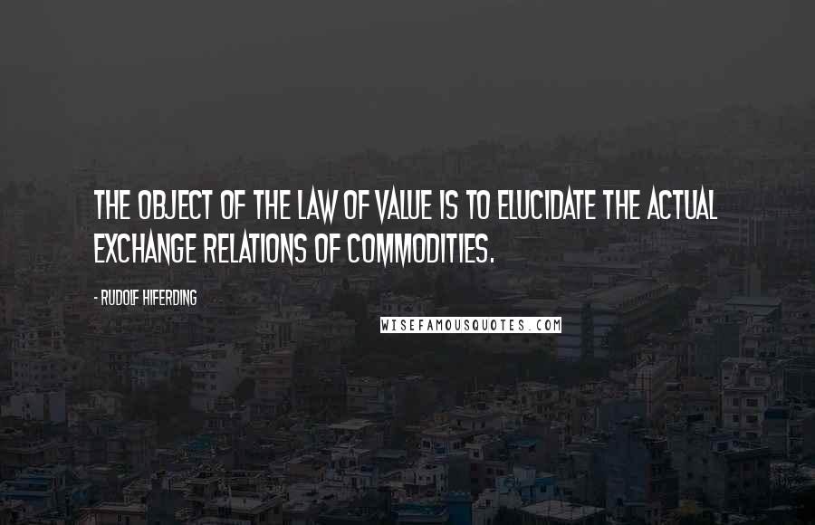 Rudolf Hiferding Quotes: The object of the law of value is to elucidate the actual exchange relations of commodities.