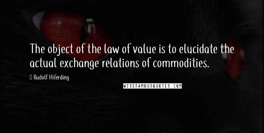 Rudolf Hiferding Quotes: The object of the law of value is to elucidate the actual exchange relations of commodities.