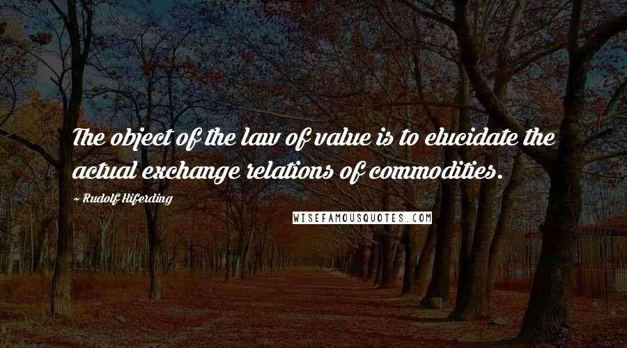 Rudolf Hiferding Quotes: The object of the law of value is to elucidate the actual exchange relations of commodities.