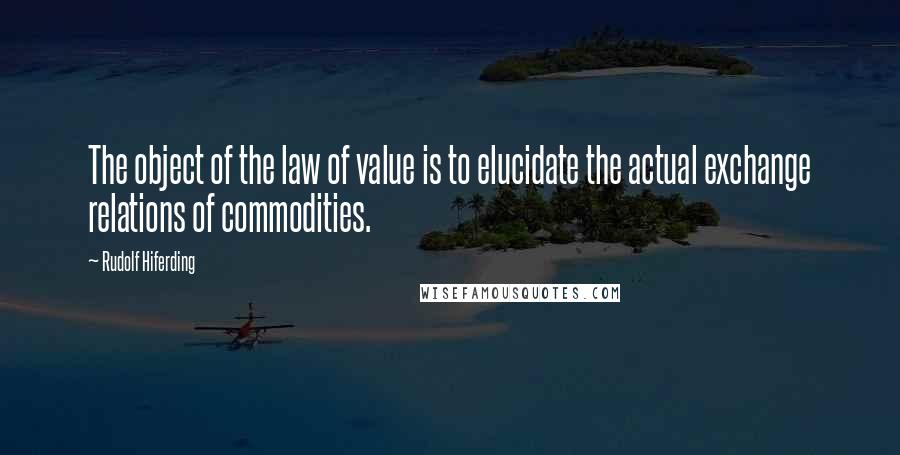 Rudolf Hiferding Quotes: The object of the law of value is to elucidate the actual exchange relations of commodities.