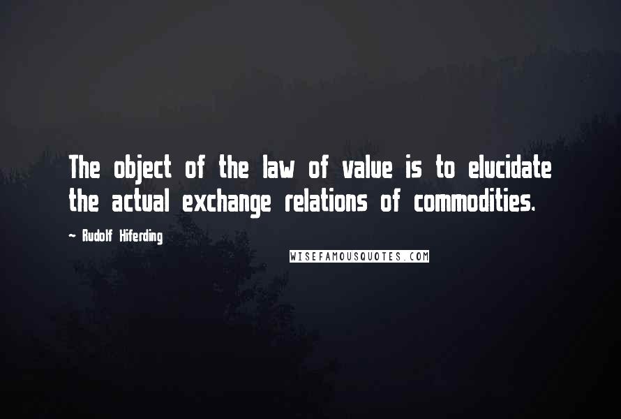 Rudolf Hiferding Quotes: The object of the law of value is to elucidate the actual exchange relations of commodities.