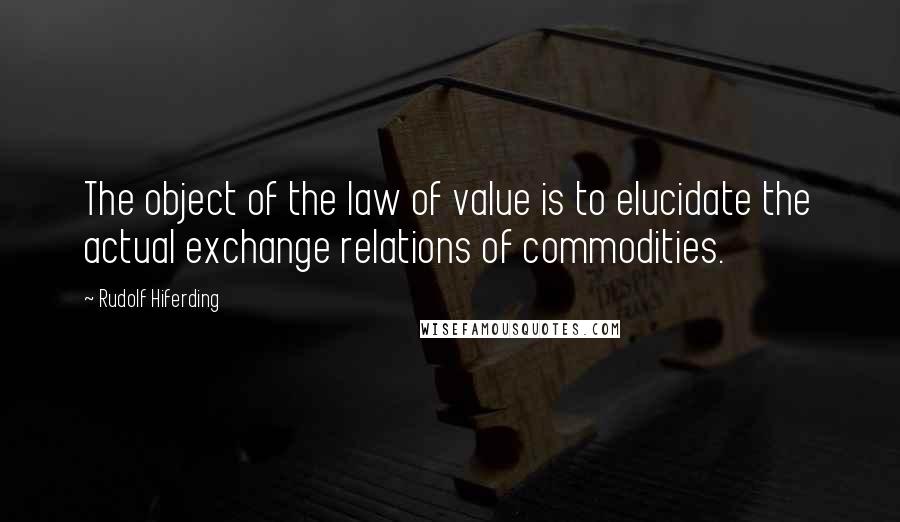 Rudolf Hiferding Quotes: The object of the law of value is to elucidate the actual exchange relations of commodities.