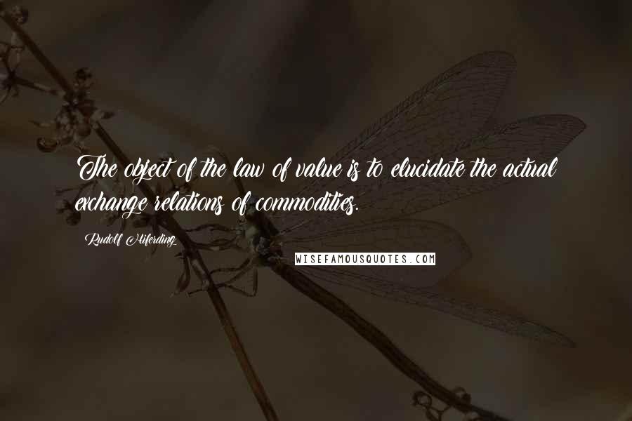 Rudolf Hiferding Quotes: The object of the law of value is to elucidate the actual exchange relations of commodities.