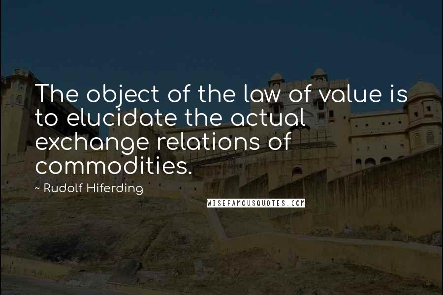 Rudolf Hiferding Quotes: The object of the law of value is to elucidate the actual exchange relations of commodities.