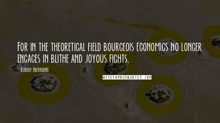 Rudolf Hilferding Quotes: For in the theoretical field bourgeois economics no longer engages in blithe and joyous fights.