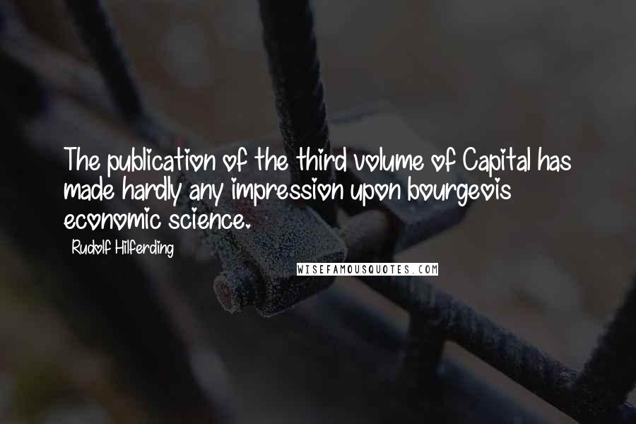 Rudolf Hilferding Quotes: The publication of the third volume of Capital has made hardly any impression upon bourgeois economic science.