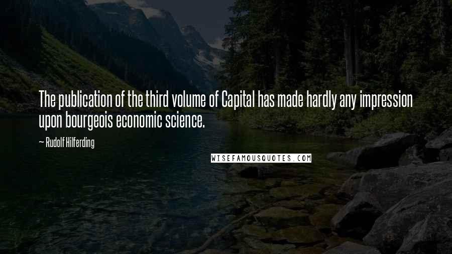 Rudolf Hilferding Quotes: The publication of the third volume of Capital has made hardly any impression upon bourgeois economic science.