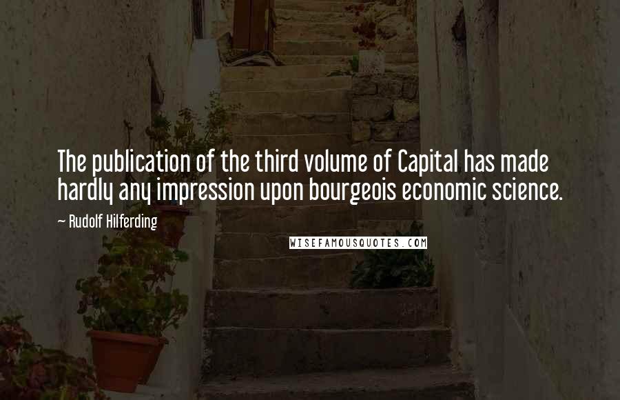 Rudolf Hilferding Quotes: The publication of the third volume of Capital has made hardly any impression upon bourgeois economic science.