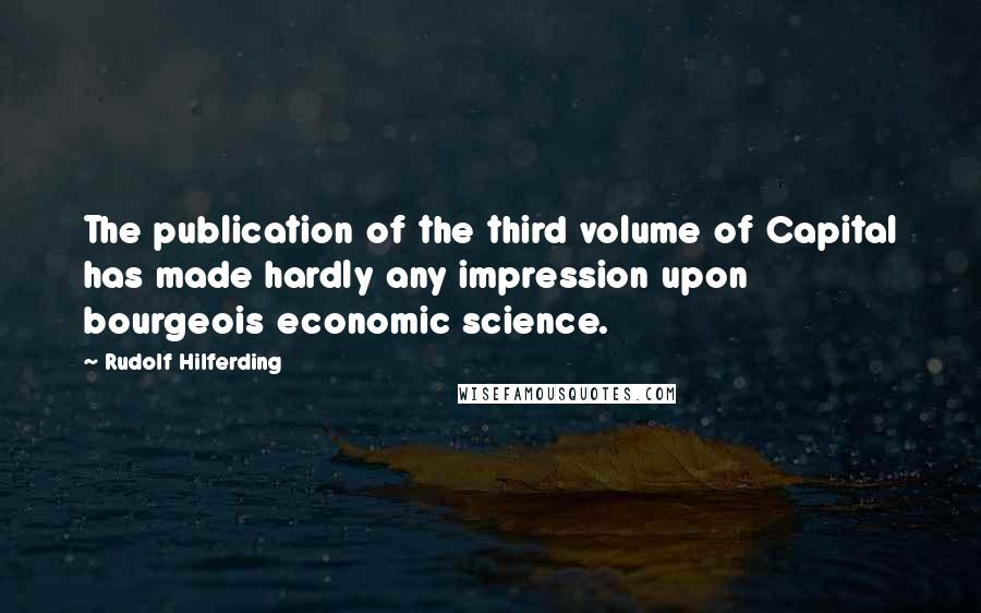 Rudolf Hilferding Quotes: The publication of the third volume of Capital has made hardly any impression upon bourgeois economic science.