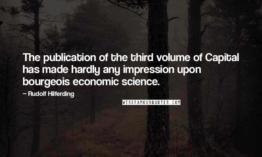 Rudolf Hilferding Quotes: The publication of the third volume of Capital has made hardly any impression upon bourgeois economic science.