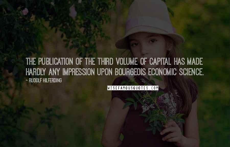 Rudolf Hilferding Quotes: The publication of the third volume of Capital has made hardly any impression upon bourgeois economic science.