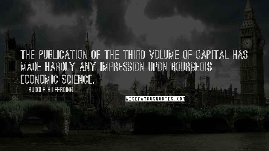 Rudolf Hilferding Quotes: The publication of the third volume of Capital has made hardly any impression upon bourgeois economic science.