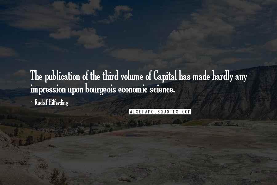 Rudolf Hilferding Quotes: The publication of the third volume of Capital has made hardly any impression upon bourgeois economic science.