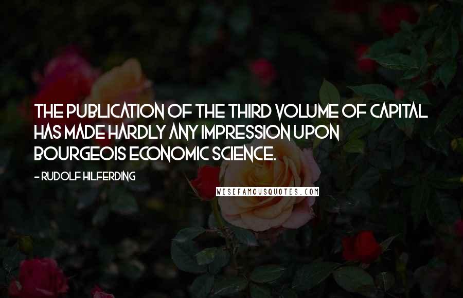 Rudolf Hilferding Quotes: The publication of the third volume of Capital has made hardly any impression upon bourgeois economic science.