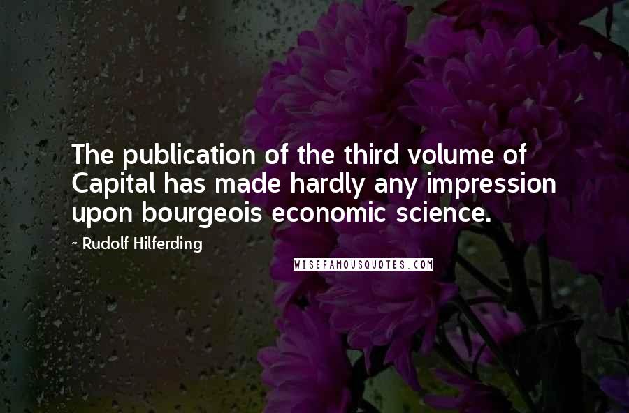 Rudolf Hilferding Quotes: The publication of the third volume of Capital has made hardly any impression upon bourgeois economic science.