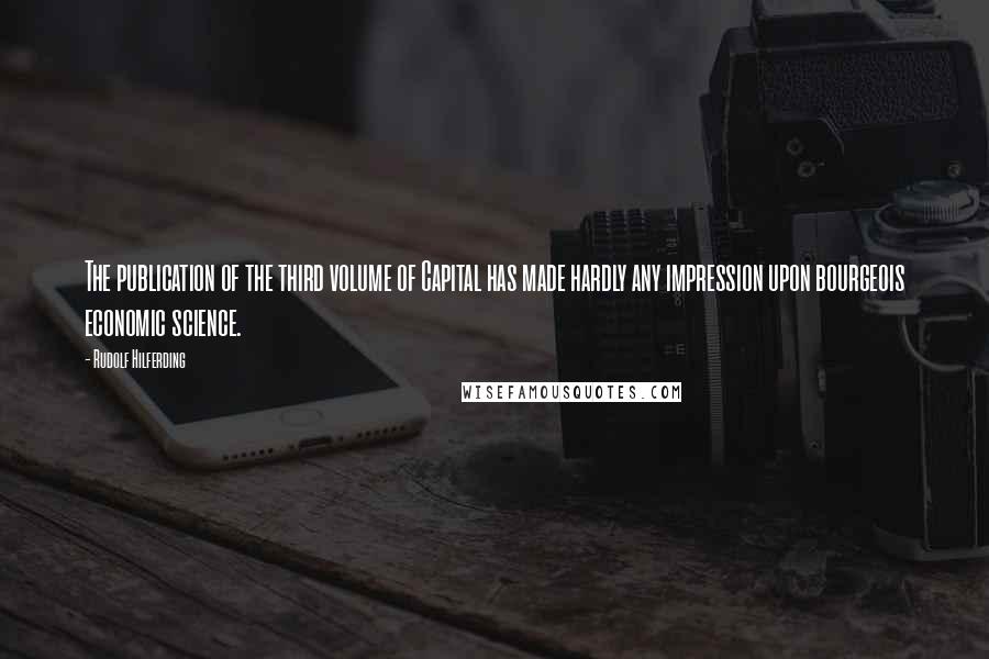 Rudolf Hilferding Quotes: The publication of the third volume of Capital has made hardly any impression upon bourgeois economic science.