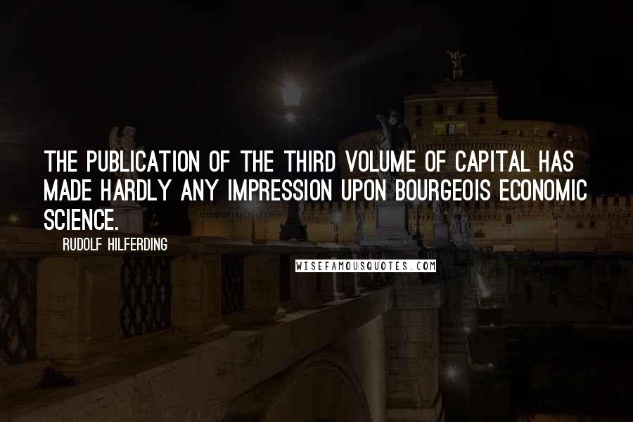 Rudolf Hilferding Quotes: The publication of the third volume of Capital has made hardly any impression upon bourgeois economic science.