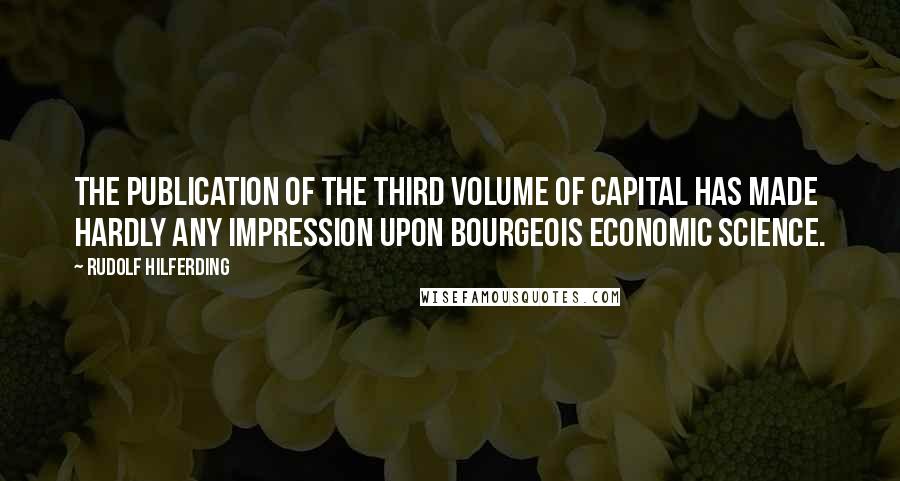 Rudolf Hilferding Quotes: The publication of the third volume of Capital has made hardly any impression upon bourgeois economic science.