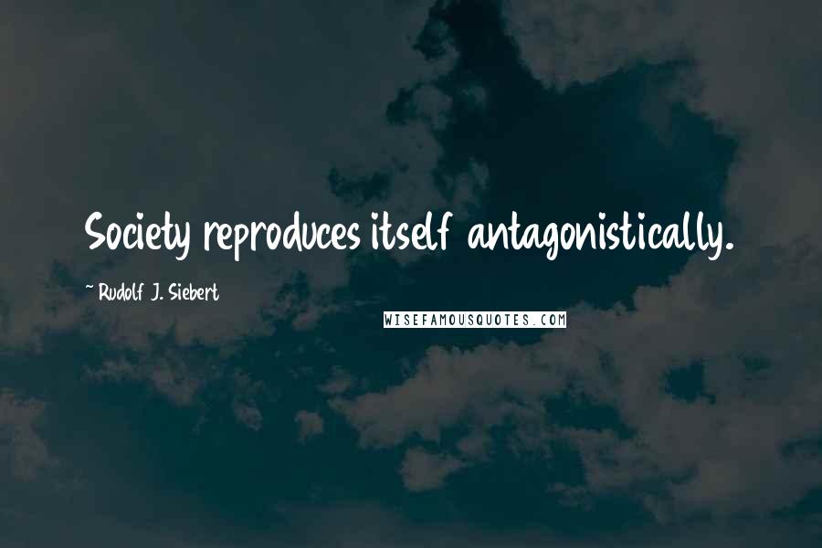 Rudolf J. Siebert Quotes: Society reproduces itself antagonistically.