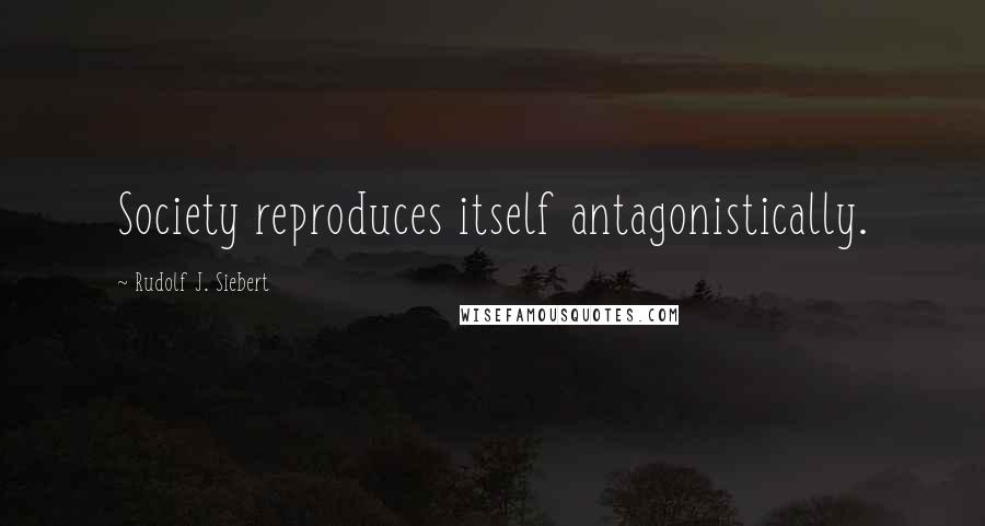 Rudolf J. Siebert Quotes: Society reproduces itself antagonistically.