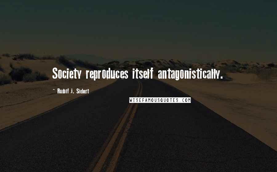 Rudolf J. Siebert Quotes: Society reproduces itself antagonistically.