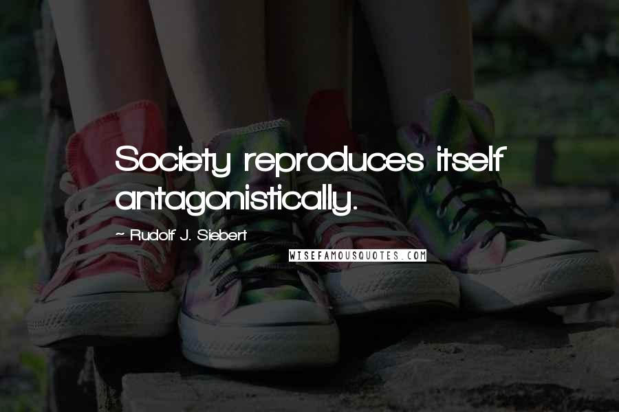 Rudolf J. Siebert Quotes: Society reproduces itself antagonistically.