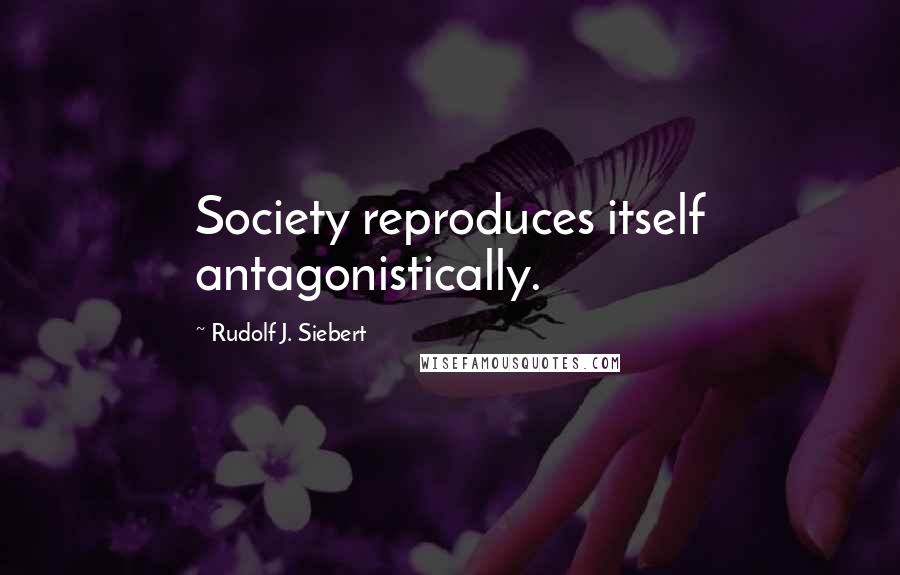 Rudolf J. Siebert Quotes: Society reproduces itself antagonistically.