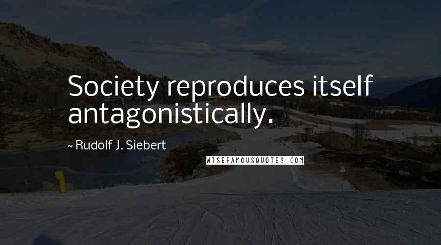 Rudolf J. Siebert Quotes: Society reproduces itself antagonistically.