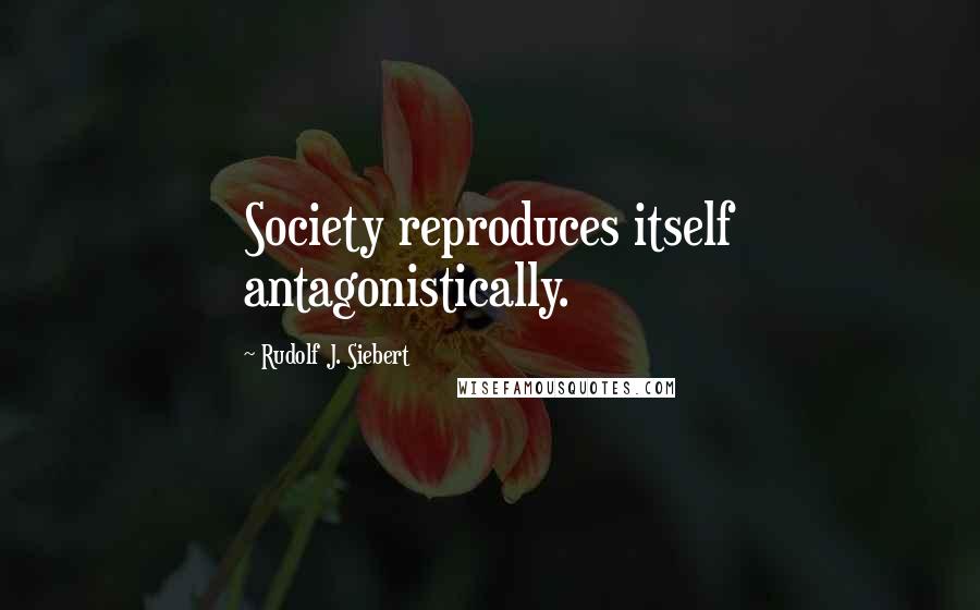 Rudolf J. Siebert Quotes: Society reproduces itself antagonistically.