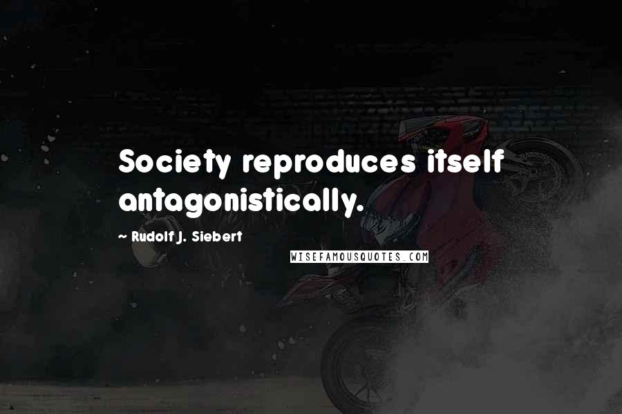 Rudolf J. Siebert Quotes: Society reproduces itself antagonistically.